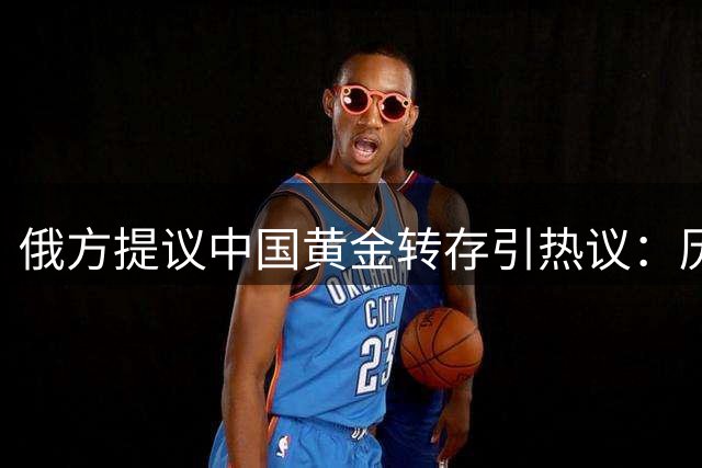 俄方提议中国黄金转存引热议：历史教训值得深思